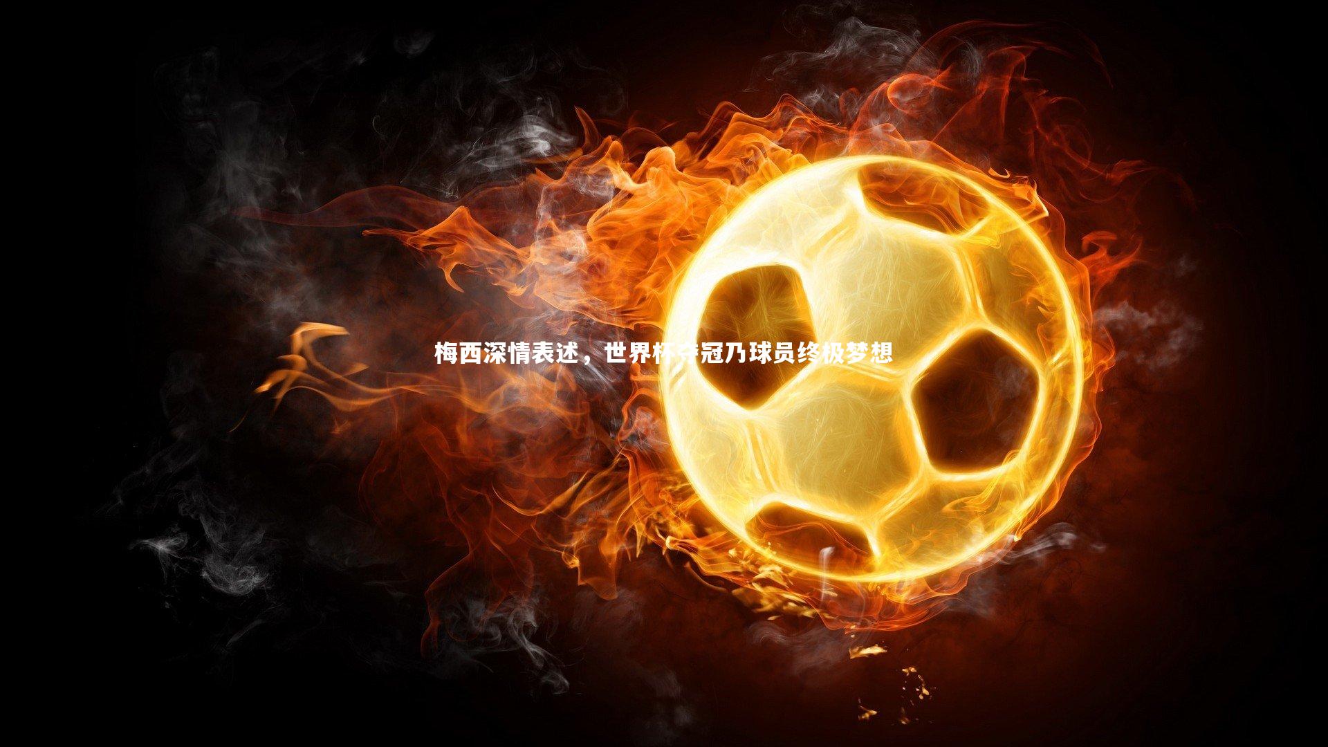 梅西深情表述，世界杯夺冠乃球员终极梦想