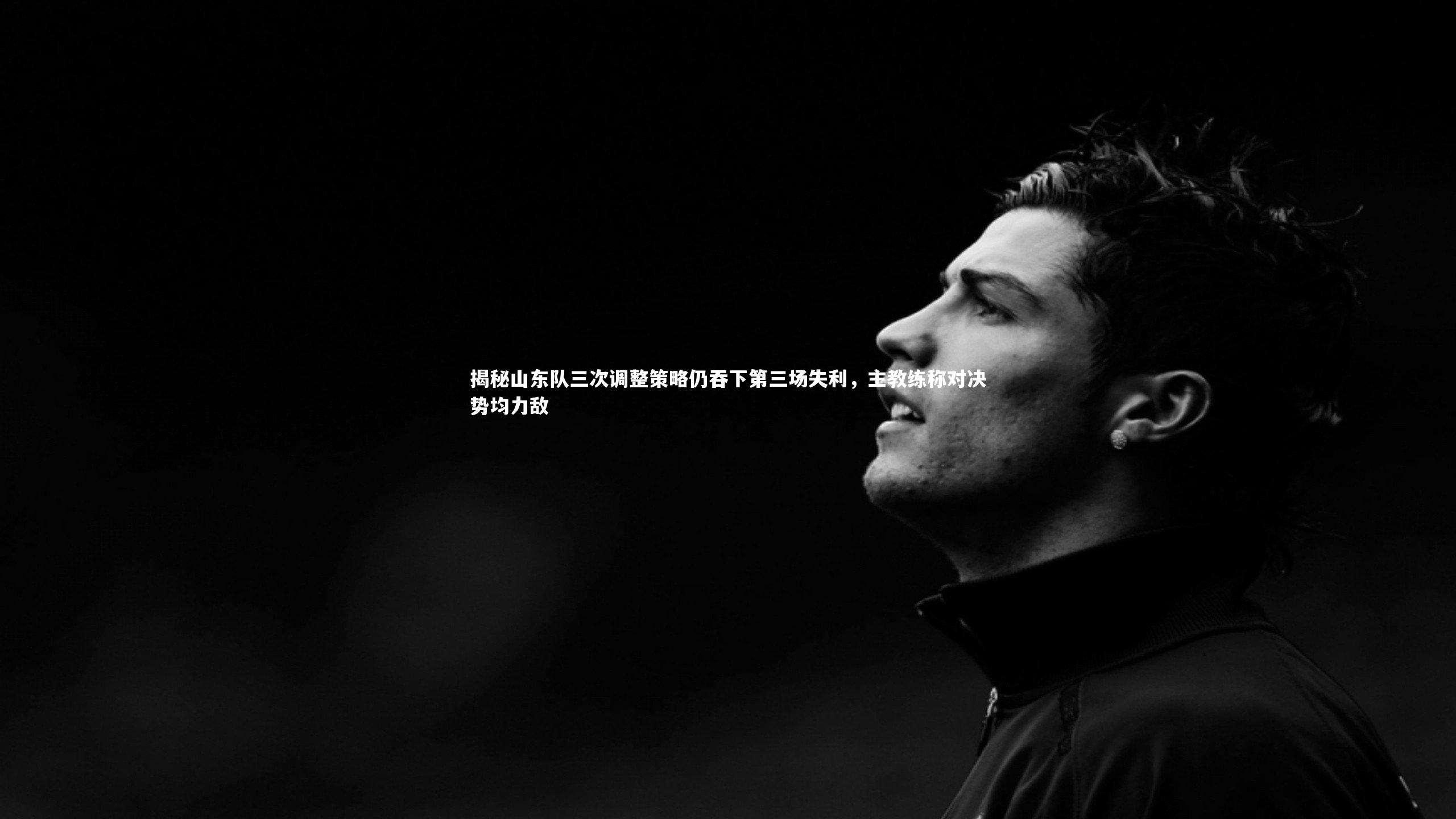 揭秘山东队三次调整策略仍吞下第三场失利，主教练称对决势均力敌