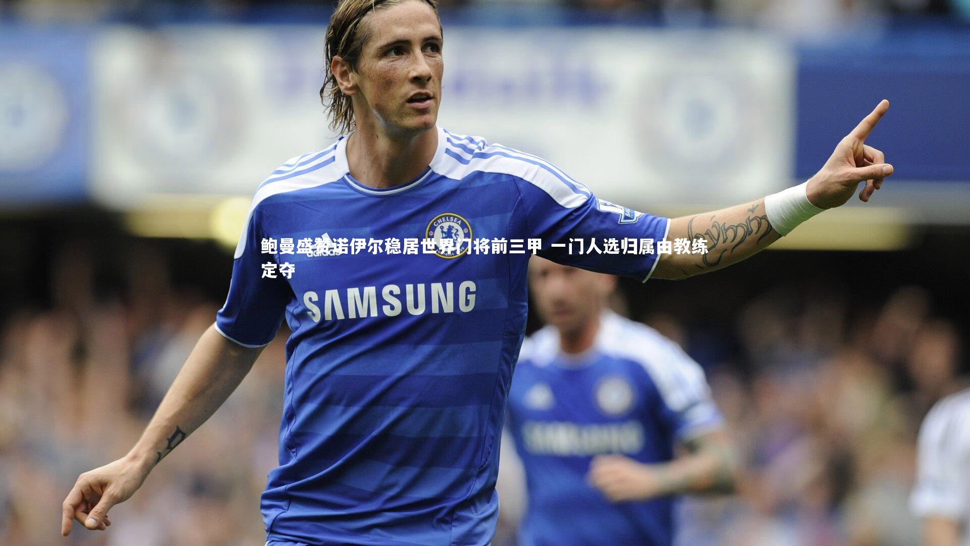 鲍曼盛赞诺伊尔稳居世界门将前三甲 一门人选归属由教练定夺