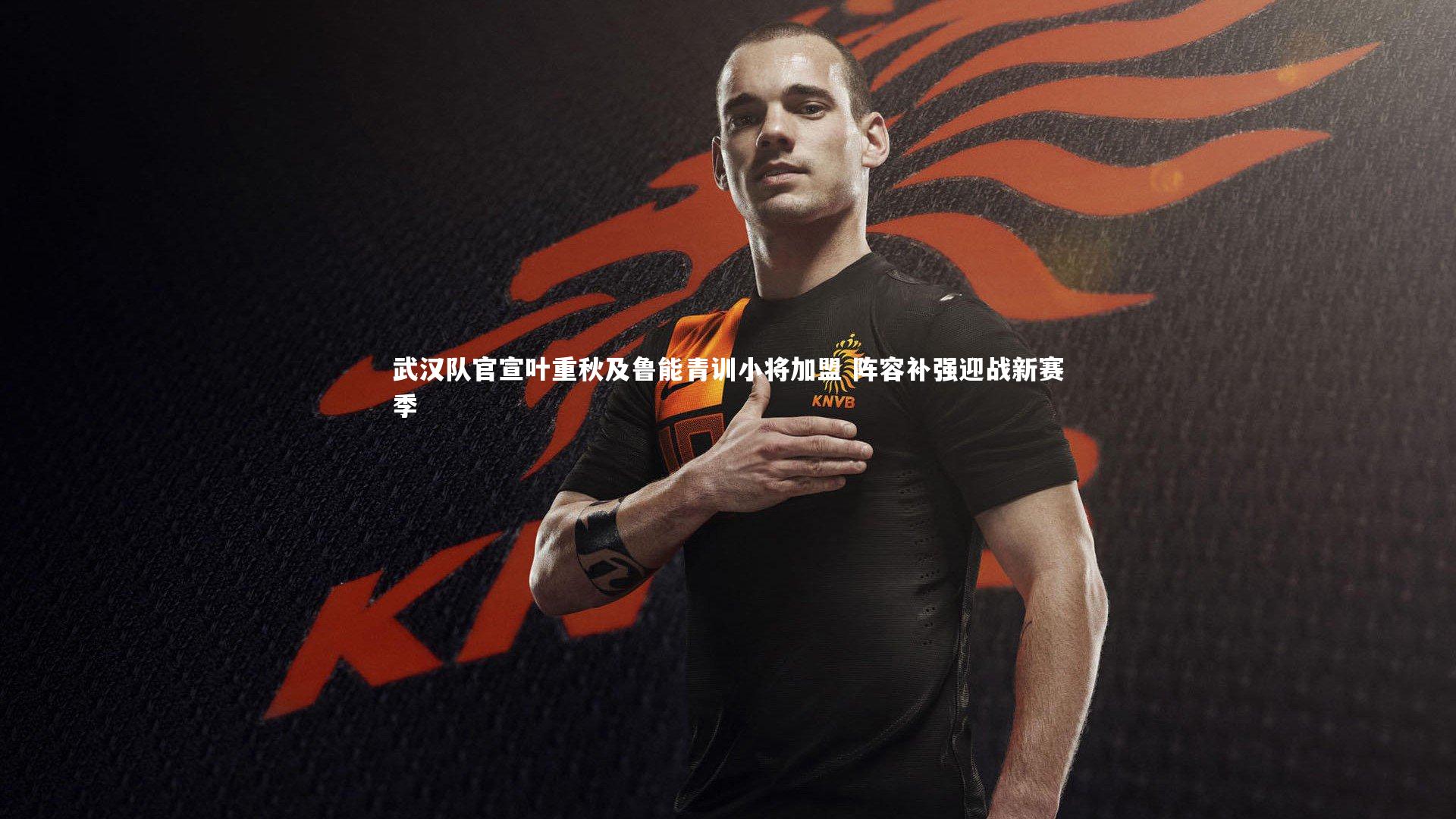 武汉队官宣叶重秋及鲁能青训小将加盟 阵容补强迎战新赛季