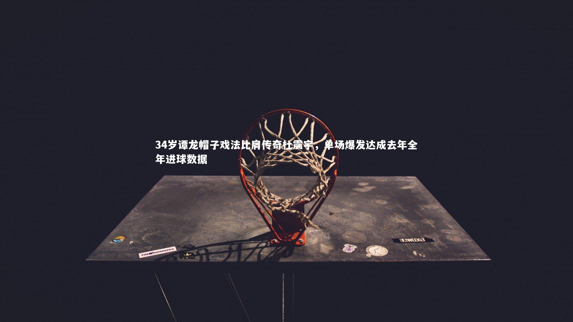 34岁谭龙帽子戏法比肩传奇杜震宇，单场爆发达成去年全年进球数据